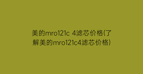 美的mro121c 4滤芯价格(了解美的mro121c4滤芯价格)